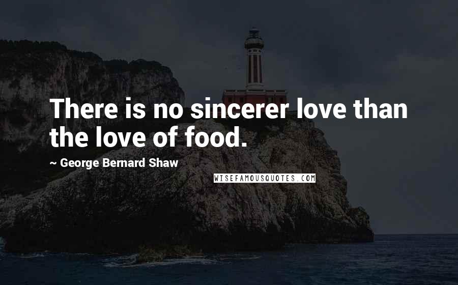 George Bernard Shaw Quotes: There is no sincerer love than the love of food.