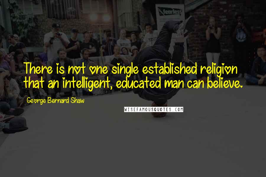 George Bernard Shaw Quotes: There is not one single established religion that an intelligent, educated man can believe.