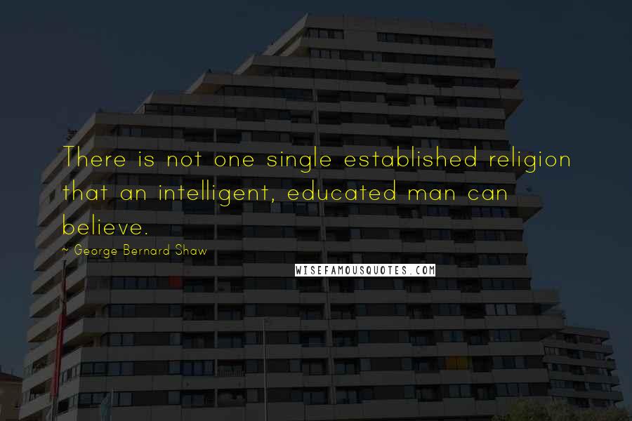 George Bernard Shaw Quotes: There is not one single established religion that an intelligent, educated man can believe.