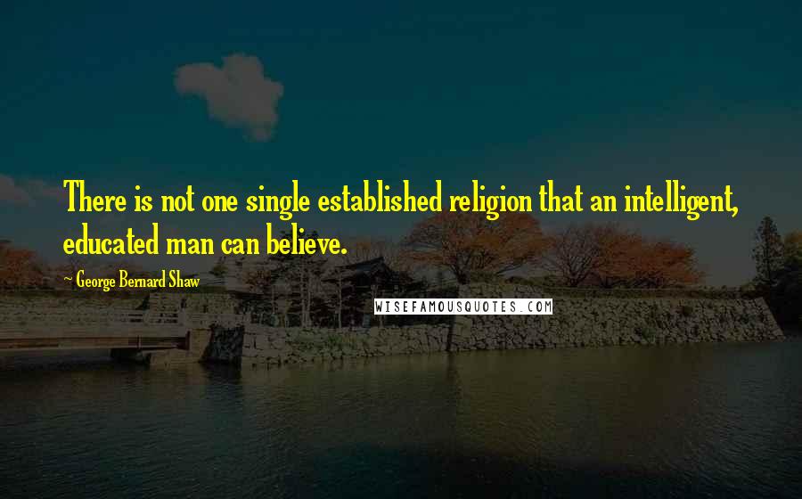 George Bernard Shaw Quotes: There is not one single established religion that an intelligent, educated man can believe.