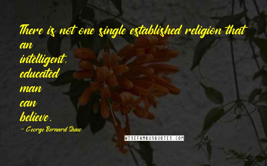 George Bernard Shaw Quotes: There is not one single established religion that an intelligent, educated man can believe.