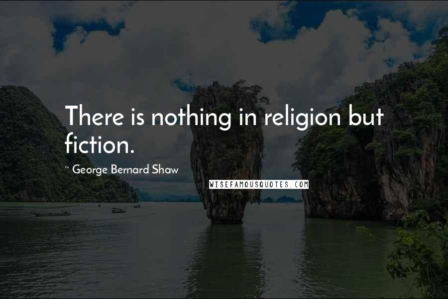 George Bernard Shaw Quotes: There is nothing in religion but fiction.