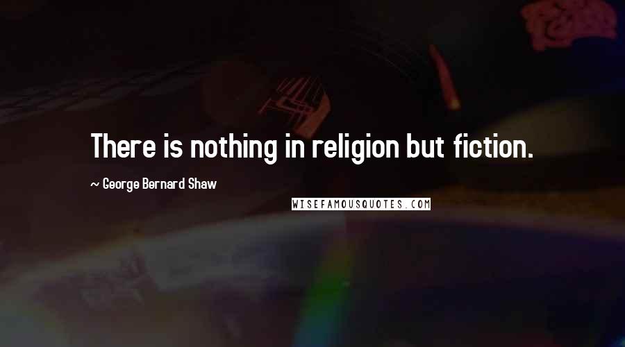 George Bernard Shaw Quotes: There is nothing in religion but fiction.