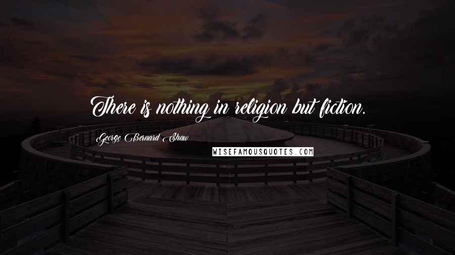 George Bernard Shaw Quotes: There is nothing in religion but fiction.