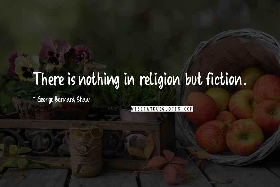 George Bernard Shaw Quotes: There is nothing in religion but fiction.