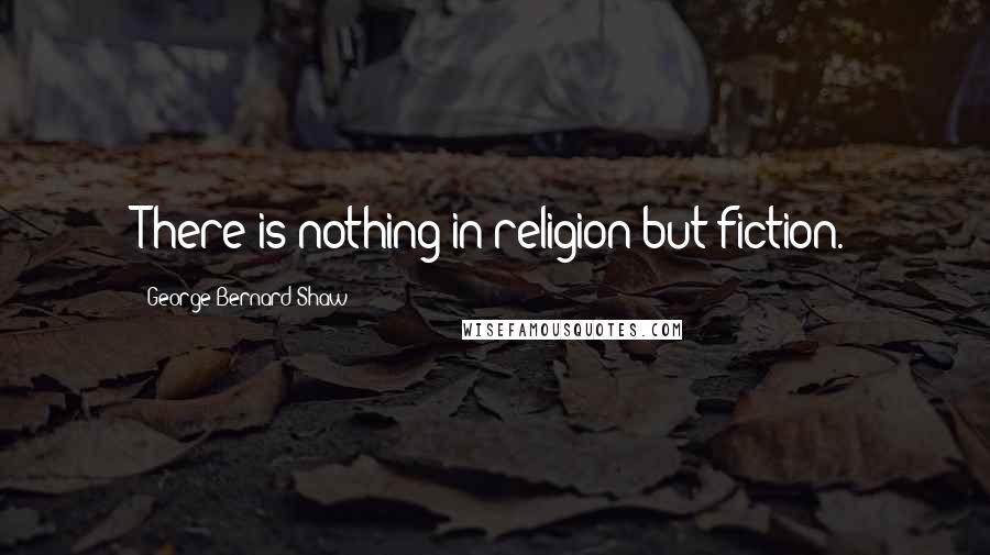 George Bernard Shaw Quotes: There is nothing in religion but fiction.