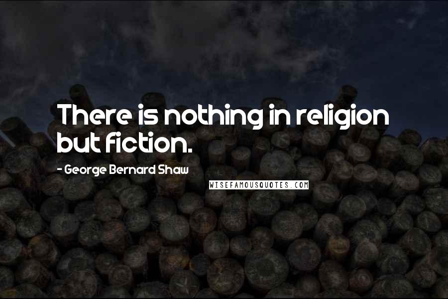 George Bernard Shaw Quotes: There is nothing in religion but fiction.