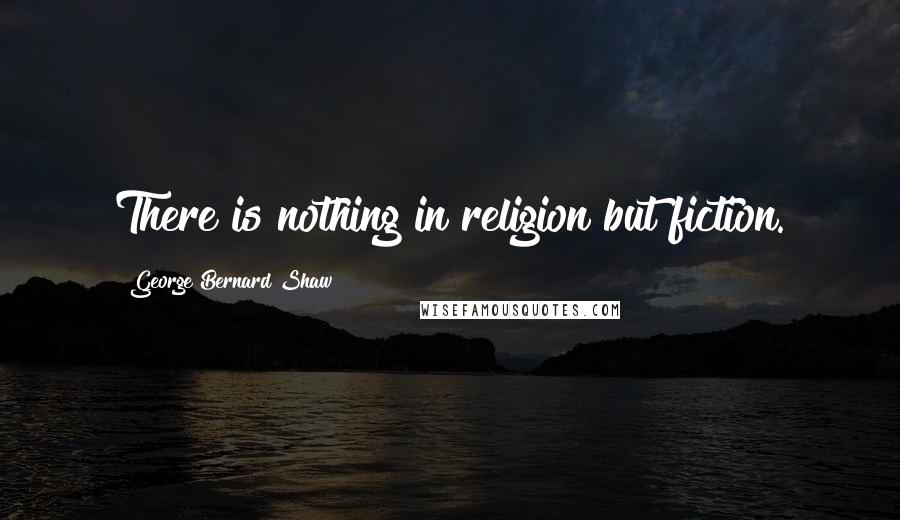 George Bernard Shaw Quotes: There is nothing in religion but fiction.