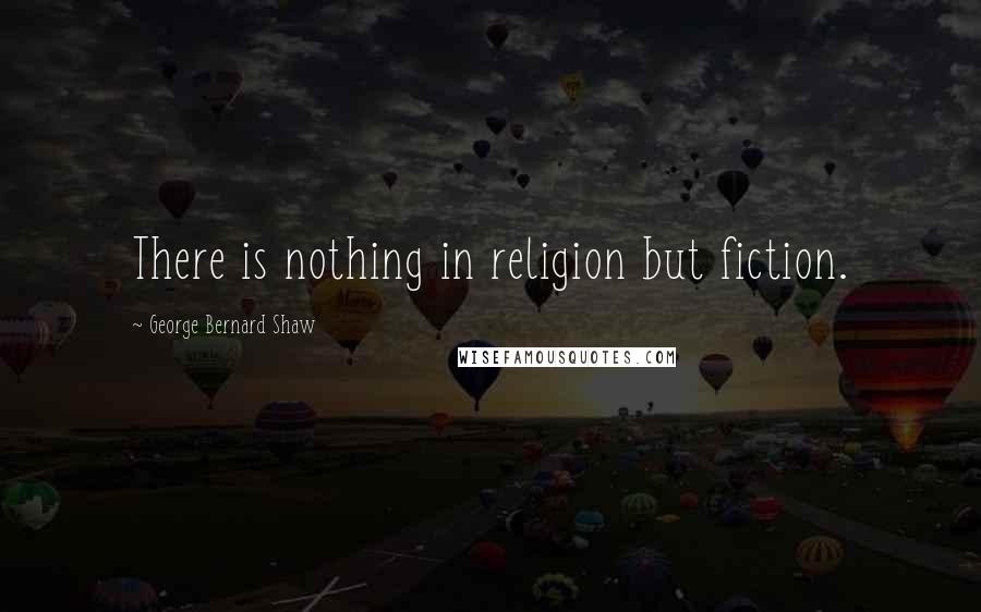 George Bernard Shaw Quotes: There is nothing in religion but fiction.