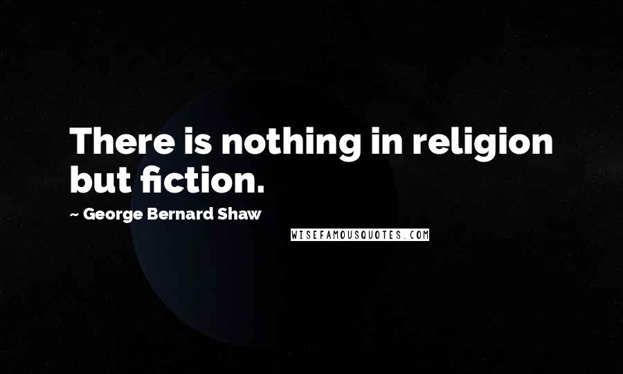 George Bernard Shaw Quotes: There is nothing in religion but fiction.
