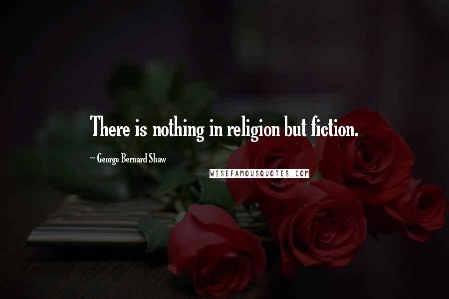 George Bernard Shaw Quotes: There is nothing in religion but fiction.