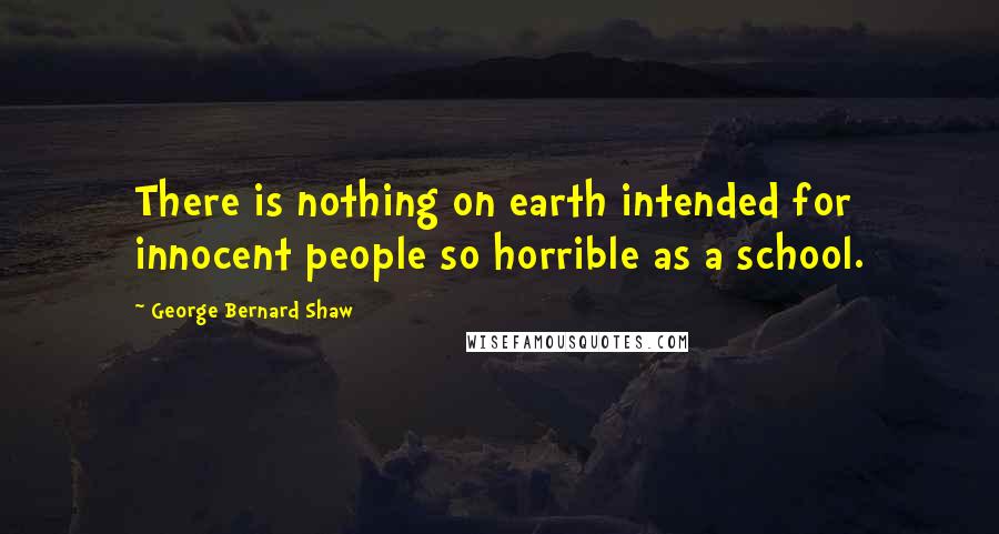 George Bernard Shaw Quotes: There is nothing on earth intended for innocent people so horrible as a school.