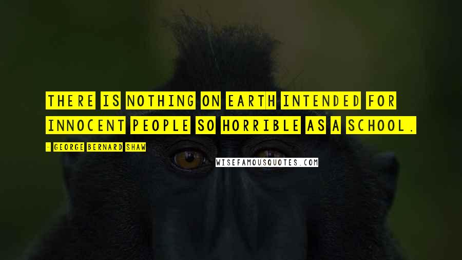 George Bernard Shaw Quotes: There is nothing on earth intended for innocent people so horrible as a school.