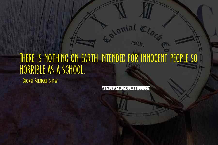 George Bernard Shaw Quotes: There is nothing on earth intended for innocent people so horrible as a school.