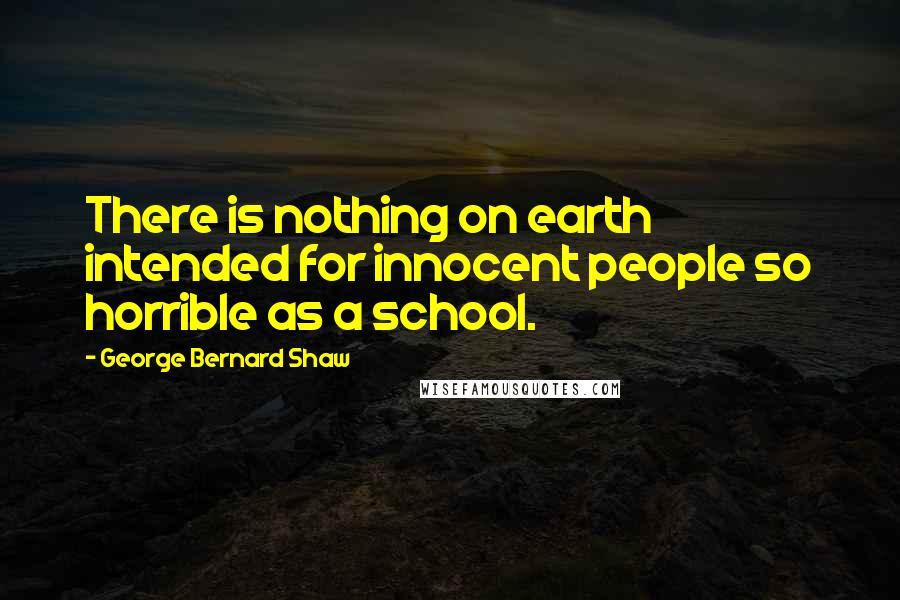 George Bernard Shaw Quotes: There is nothing on earth intended for innocent people so horrible as a school.