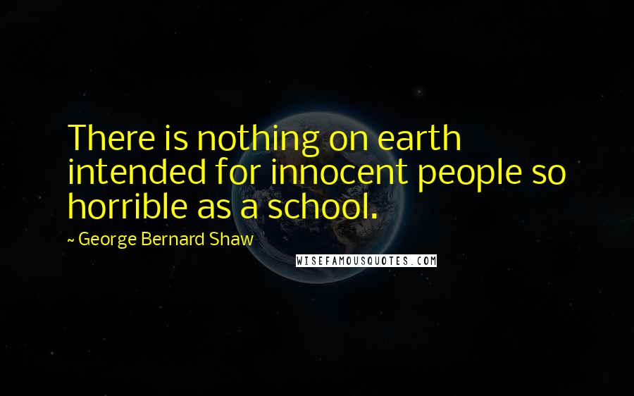 George Bernard Shaw Quotes: There is nothing on earth intended for innocent people so horrible as a school.