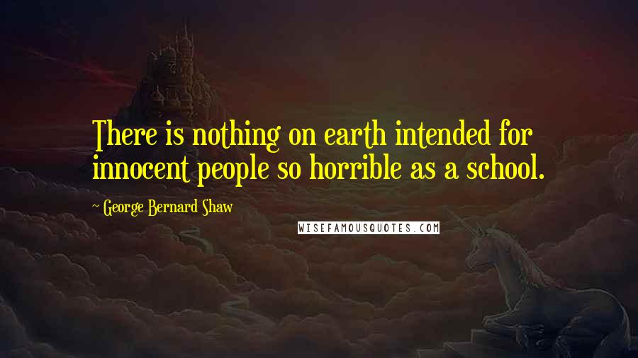 George Bernard Shaw Quotes: There is nothing on earth intended for innocent people so horrible as a school.