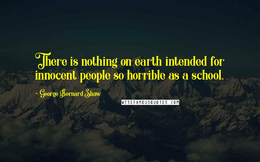 George Bernard Shaw Quotes: There is nothing on earth intended for innocent people so horrible as a school.