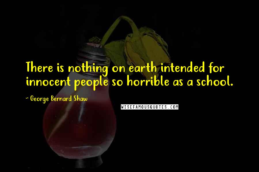 George Bernard Shaw Quotes: There is nothing on earth intended for innocent people so horrible as a school.