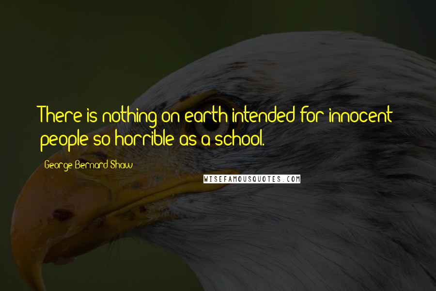George Bernard Shaw Quotes: There is nothing on earth intended for innocent people so horrible as a school.