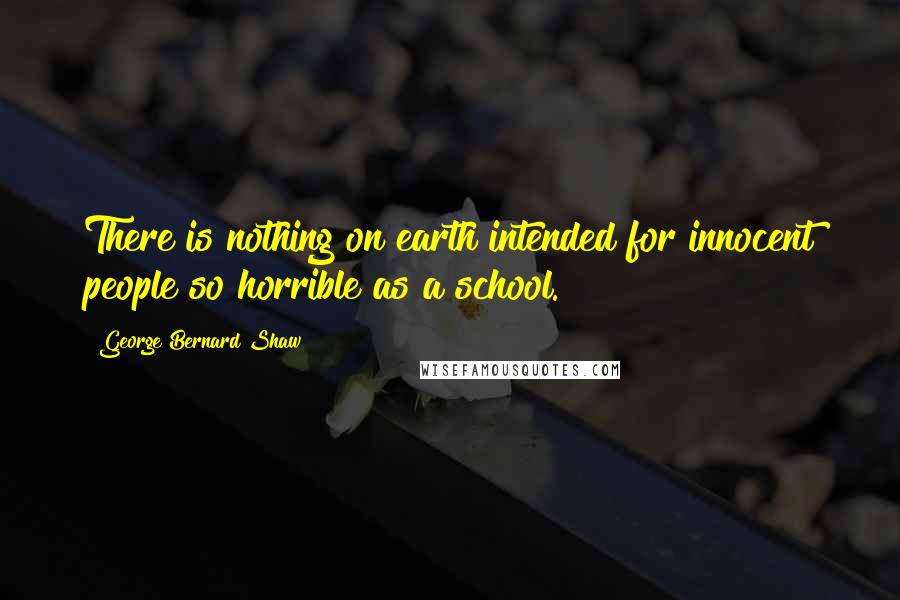 George Bernard Shaw Quotes: There is nothing on earth intended for innocent people so horrible as a school.