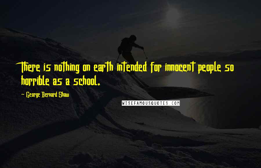 George Bernard Shaw Quotes: There is nothing on earth intended for innocent people so horrible as a school.