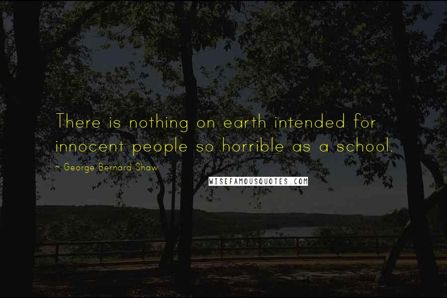 George Bernard Shaw Quotes: There is nothing on earth intended for innocent people so horrible as a school.