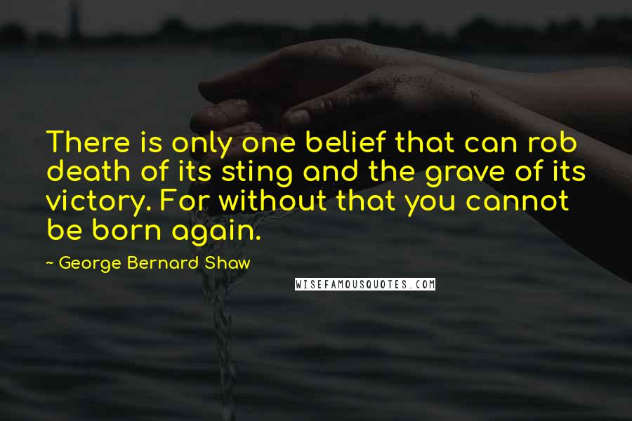 George Bernard Shaw Quotes: There is only one belief that can rob death of its sting and the grave of its victory. For without that you cannot be born again.
