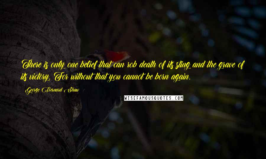 George Bernard Shaw Quotes: There is only one belief that can rob death of its sting and the grave of its victory. For without that you cannot be born again.