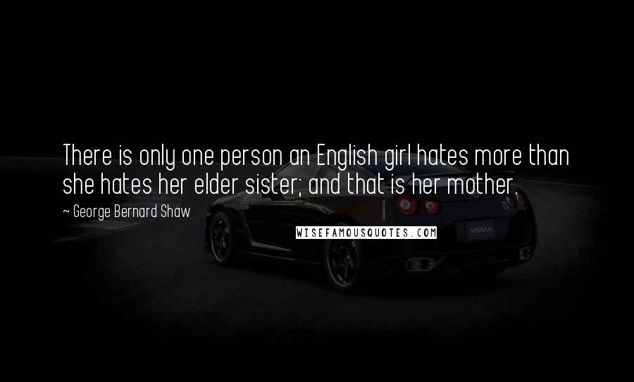 George Bernard Shaw Quotes: There is only one person an English girl hates more than she hates her elder sister; and that is her mother.