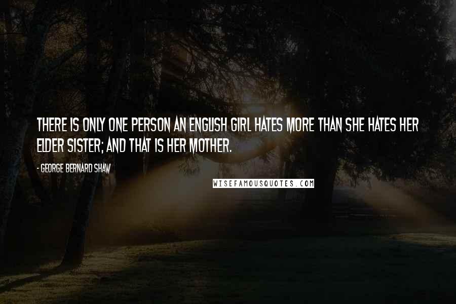 George Bernard Shaw Quotes: There is only one person an English girl hates more than she hates her elder sister; and that is her mother.