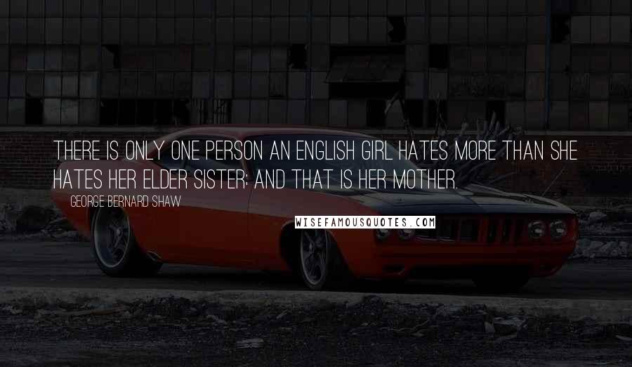 George Bernard Shaw Quotes: There is only one person an English girl hates more than she hates her elder sister; and that is her mother.