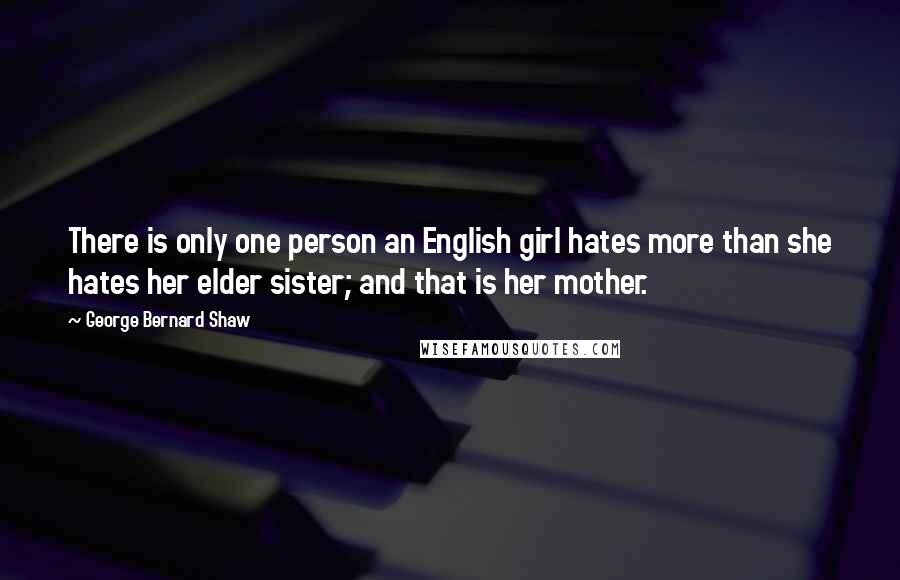 George Bernard Shaw Quotes: There is only one person an English girl hates more than she hates her elder sister; and that is her mother.