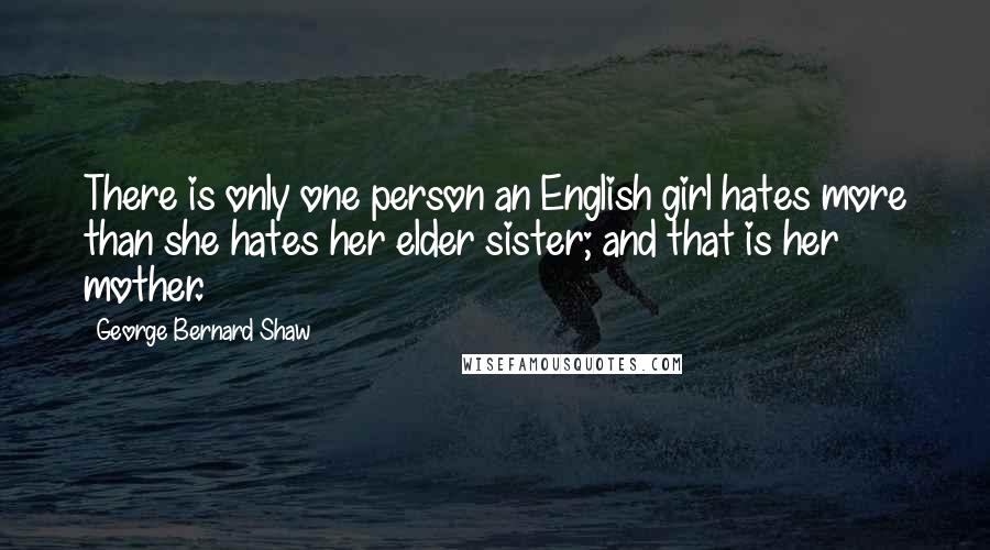 George Bernard Shaw Quotes: There is only one person an English girl hates more than she hates her elder sister; and that is her mother.