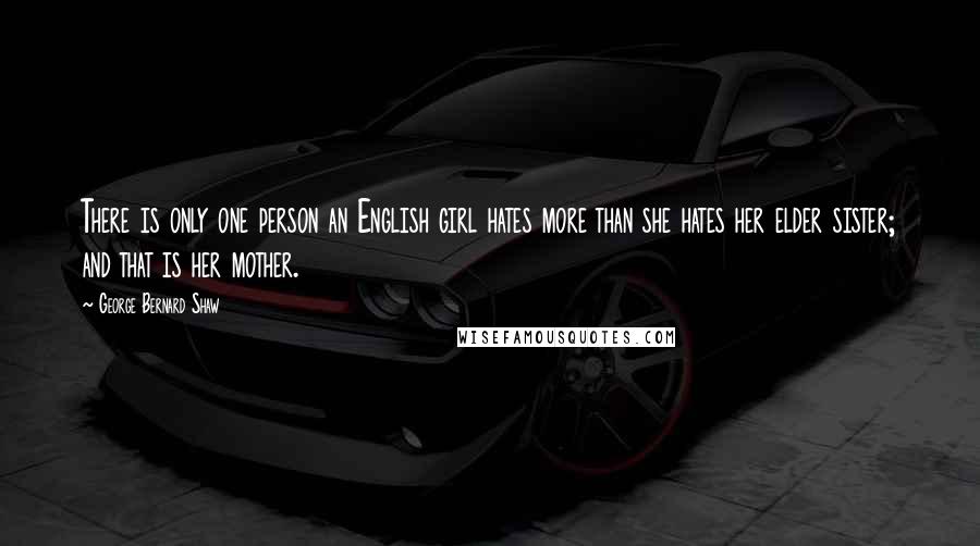 George Bernard Shaw Quotes: There is only one person an English girl hates more than she hates her elder sister; and that is her mother.