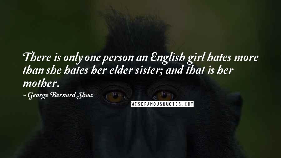 George Bernard Shaw Quotes: There is only one person an English girl hates more than she hates her elder sister; and that is her mother.