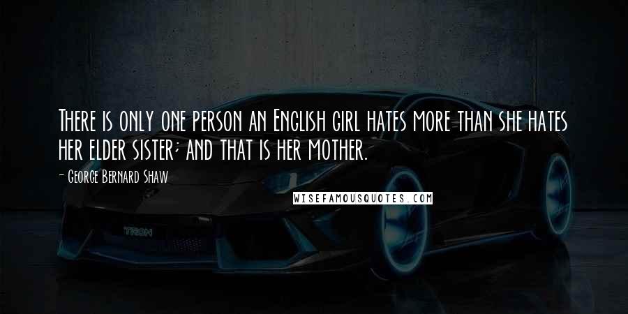 George Bernard Shaw Quotes: There is only one person an English girl hates more than she hates her elder sister; and that is her mother.