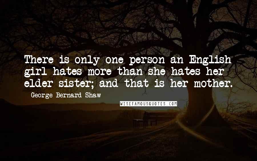 George Bernard Shaw Quotes: There is only one person an English girl hates more than she hates her elder sister; and that is her mother.