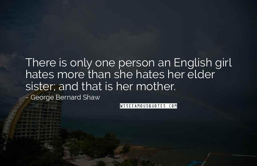 George Bernard Shaw Quotes: There is only one person an English girl hates more than she hates her elder sister; and that is her mother.