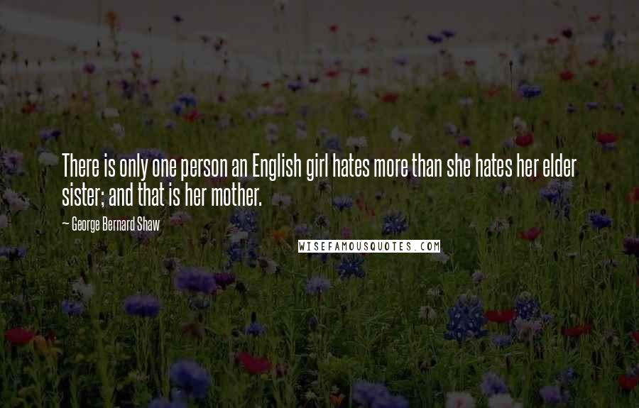 George Bernard Shaw Quotes: There is only one person an English girl hates more than she hates her elder sister; and that is her mother.