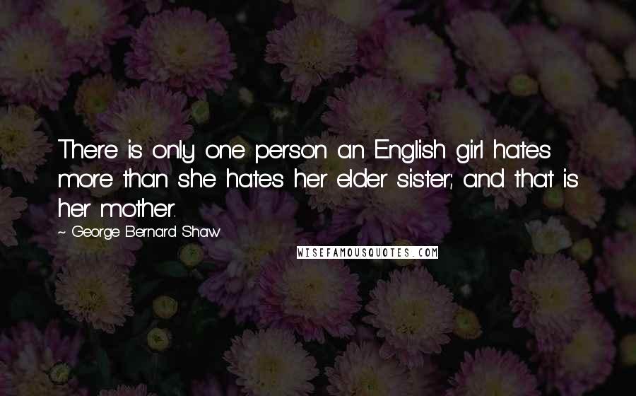 George Bernard Shaw Quotes: There is only one person an English girl hates more than she hates her elder sister; and that is her mother.