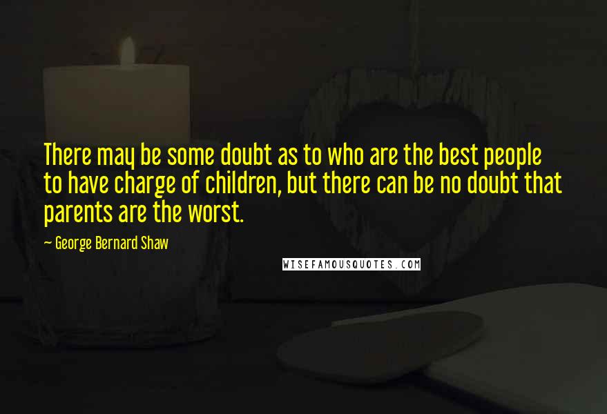 George Bernard Shaw Quotes: There may be some doubt as to who are the best people to have charge of children, but there can be no doubt that parents are the worst.