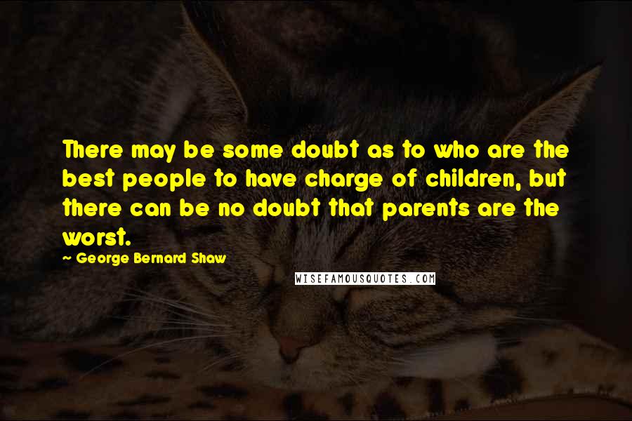 George Bernard Shaw Quotes: There may be some doubt as to who are the best people to have charge of children, but there can be no doubt that parents are the worst.