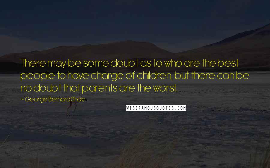 George Bernard Shaw Quotes: There may be some doubt as to who are the best people to have charge of children, but there can be no doubt that parents are the worst.