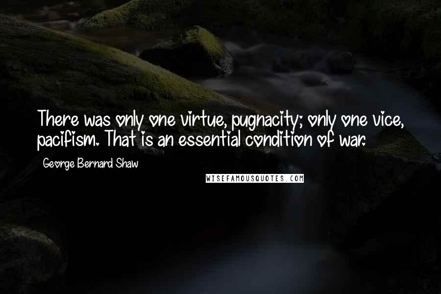 George Bernard Shaw Quotes: There was only one virtue, pugnacity; only one vice, pacifism. That is an essential condition of war.