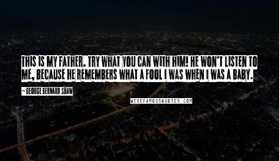 George Bernard Shaw Quotes: This is my father. Try what you can with him! He won't listen to me, because he remembers what a fool I was when I was a baby.