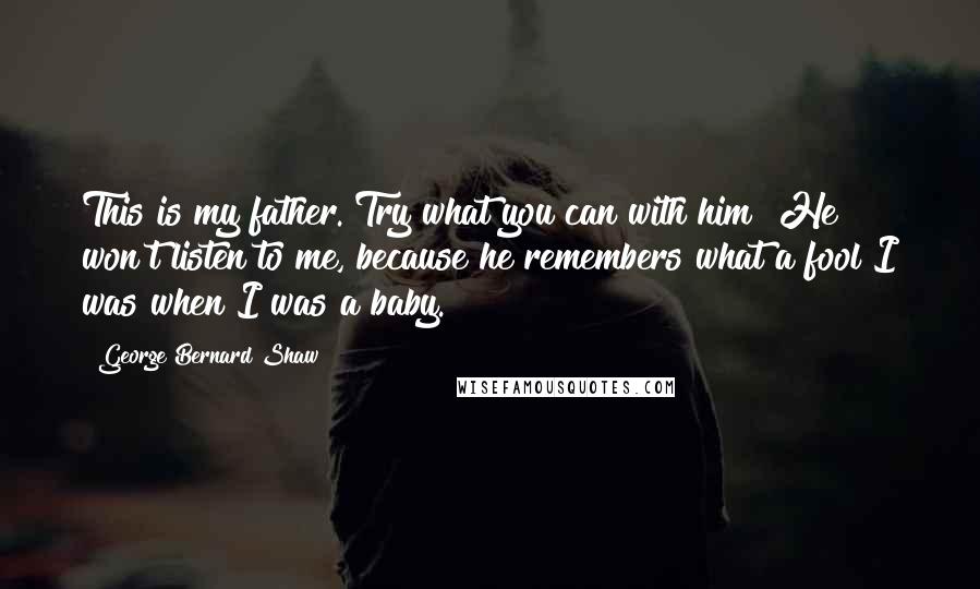 George Bernard Shaw Quotes: This is my father. Try what you can with him! He won't listen to me, because he remembers what a fool I was when I was a baby.