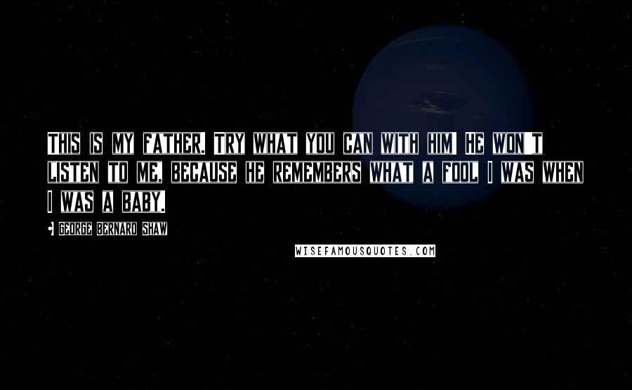 George Bernard Shaw Quotes: This is my father. Try what you can with him! He won't listen to me, because he remembers what a fool I was when I was a baby.