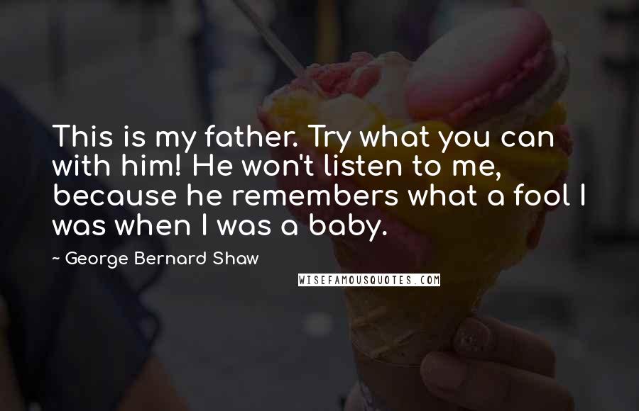 George Bernard Shaw Quotes: This is my father. Try what you can with him! He won't listen to me, because he remembers what a fool I was when I was a baby.