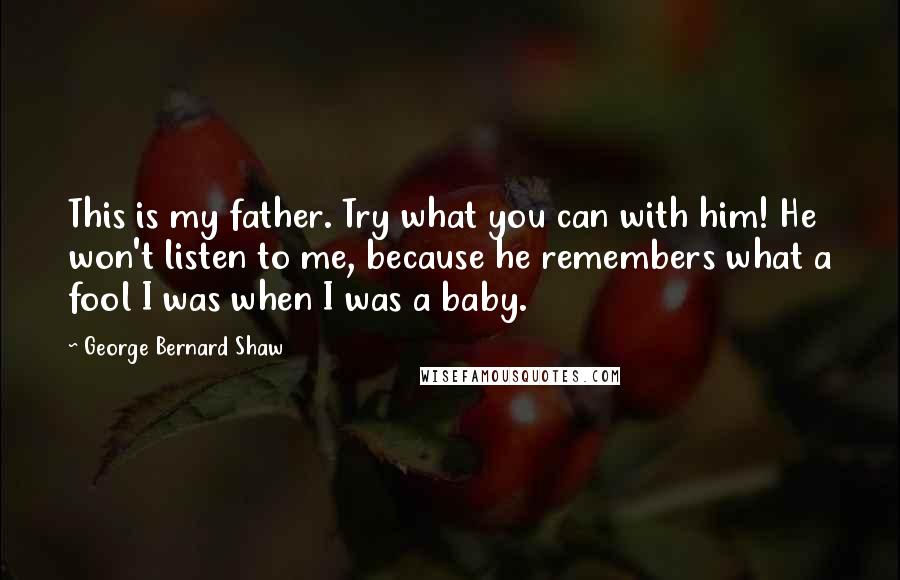 George Bernard Shaw Quotes: This is my father. Try what you can with him! He won't listen to me, because he remembers what a fool I was when I was a baby.